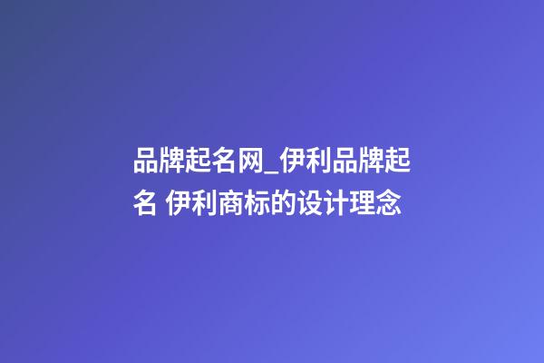 品牌起名网_伊利品牌起名 伊利商标的设计理念-第1张-商标起名-玄机派